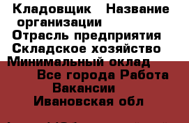 Кладовщик › Название организации ­ Maxi-Met › Отрасль предприятия ­ Складское хозяйство › Минимальный оклад ­ 30 000 - Все города Работа » Вакансии   . Ивановская обл.